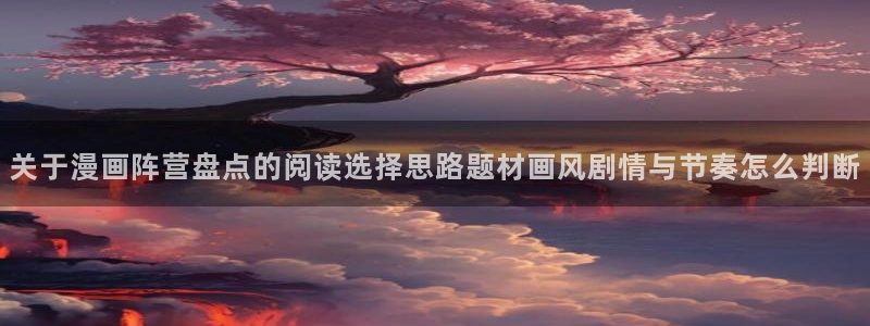 漫画岛最新漫画入口：关于漫画阵营盘点的阅读选择思路题材画风剧情与节奏怎么判断