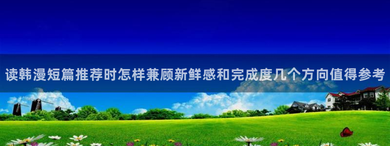 漫画岛漫画热点:读韩漫短篇推荐时怎样兼顾新鲜感和完成度几个方向值得参考