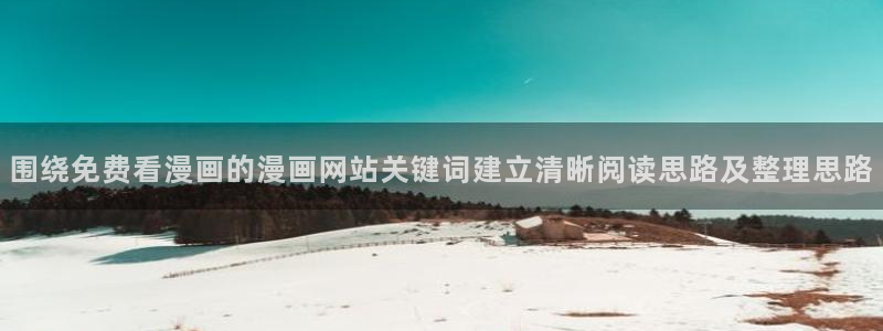 漫画岛免费漫画:围绕免费看漫画的漫画网站关键词建立清晰阅读思路及整理思路
