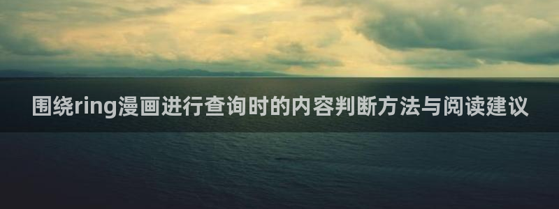 漫画岛漫画分类大全:围绕ring漫画进行查询时的内容判断方法与阅读建议