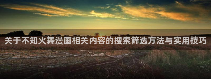 漫画岛作品查询:关于不知火舞漫画相关内容的搜索筛选方法与实用技巧