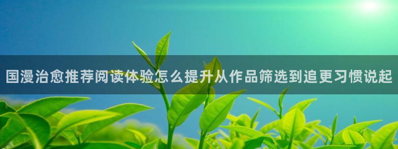 漫画岛热门作品：国漫治愈推荐阅读体验怎么提升从作品筛选到追更习惯说起