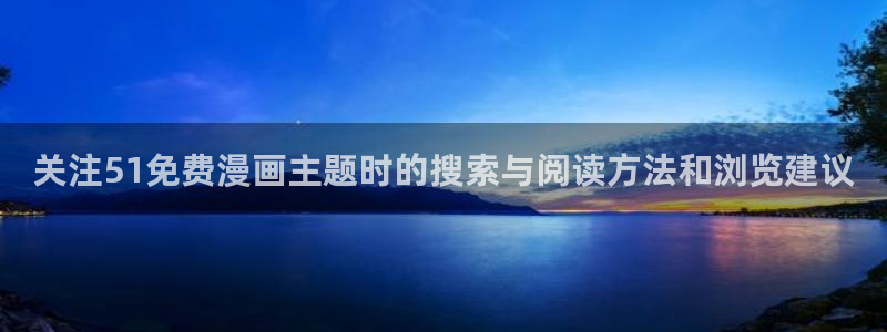 漫画岛网页入口：关注51免费漫画主题时的搜索与阅读方法和浏览建议