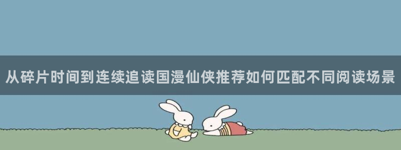 漫画岛好看的漫画:从碎片时间到连续追读国漫仙侠推荐如何匹配不同阅读场景